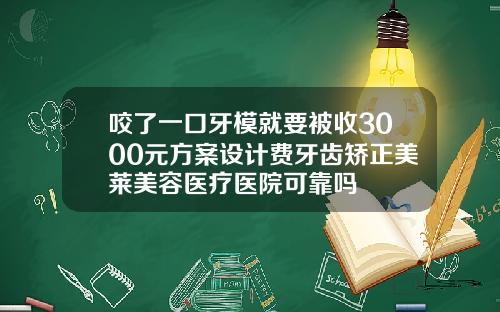 咬了一口牙模就要被收3000元方案设计费牙齿矫正美莱美容医疗医院可靠吗