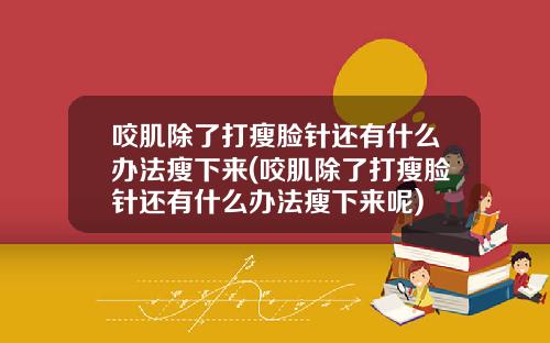 咬肌除了打瘦脸针还有什么办法瘦下来(咬肌除了打瘦脸针还有什么办法瘦下来呢)