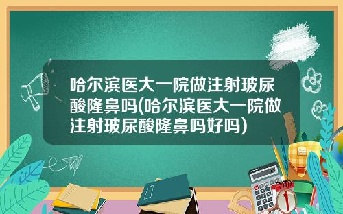 哈尔滨医大一院做注射玻尿酸隆鼻吗(哈尔滨医大一院做注射玻尿酸隆鼻吗好吗)