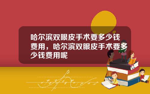 哈尔滨双眼皮手术要多少钱费用，哈尔滨双眼皮手术要多少钱费用呢