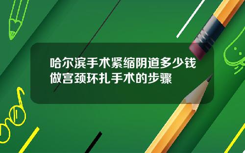 哈尔滨手术紧缩阴道多少钱做宫颈环扎手术的步骤