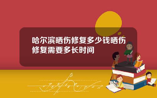 哈尔滨晒伤修复多少钱晒伤修复需要多长时间