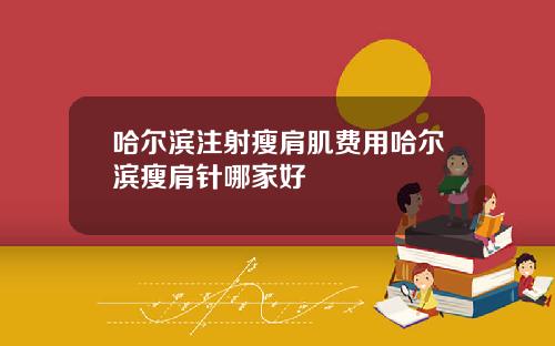 哈尔滨注射瘦肩肌费用哈尔滨瘦肩针哪家好