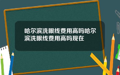 哈尔滨洗眼线费用高吗哈尔滨洗眼线费用高吗现在