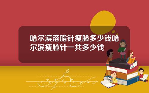 哈尔滨溶脂针瘦脸多少钱哈尔滨瘦脸针一共多少钱