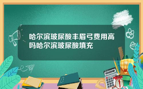 哈尔滨玻尿酸丰眉弓费用高吗哈尔滨玻尿酸填充