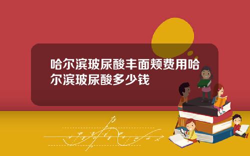 哈尔滨玻尿酸丰面颊费用哈尔滨玻尿酸多少钱