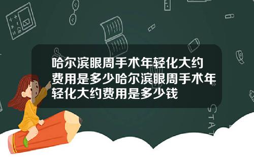 哈尔滨眼周手术年轻化大约费用是多少哈尔滨眼周手术年轻化大约费用是多少钱