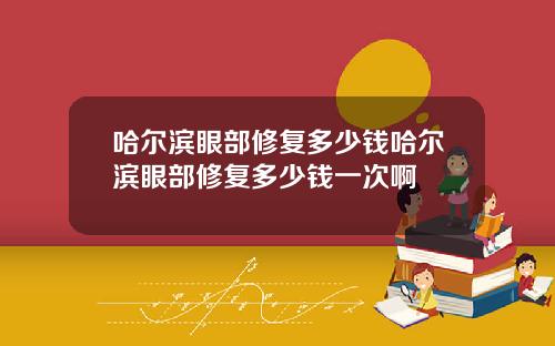 哈尔滨眼部修复多少钱哈尔滨眼部修复多少钱一次啊
