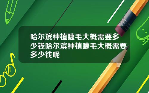 哈尔滨种植睫毛大概需要多少钱哈尔滨种植睫毛大概需要多少钱呢