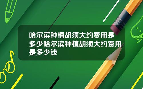 哈尔滨种植胡须大约费用是多少哈尔滨种植胡须大约费用是多少钱
