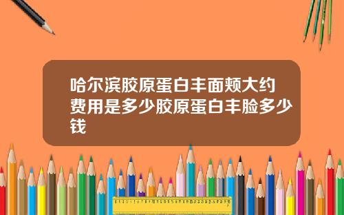 哈尔滨胶原蛋白丰面颊大约费用是多少胶原蛋白丰脸多少钱