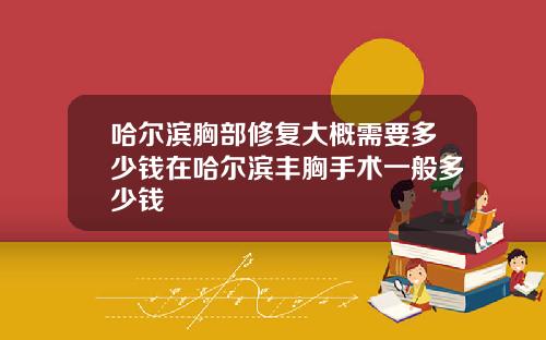 哈尔滨胸部修复大概需要多少钱在哈尔滨丰胸手术一般多少钱