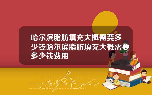 哈尔滨脂肪填充大概需要多少钱哈尔滨脂肪填充大概需要多少钱费用