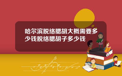 哈尔滨脱络腮胡大概需要多少钱脱络腮胡子多少钱