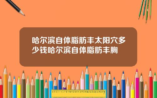 哈尔滨自体脂肪丰太阳穴多少钱哈尔滨自体脂肪丰胸