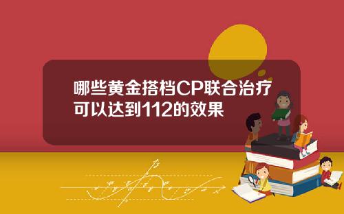 哪些黄金搭档CP联合治疗可以达到112的效果