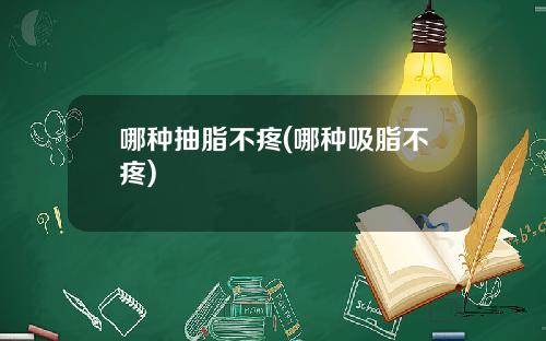 哪种抽脂不疼(哪种吸脂不疼)