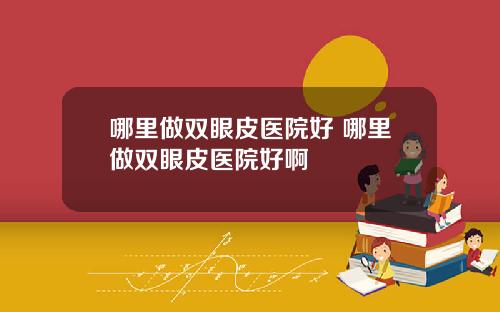 哪里做双眼皮医院好 哪里做双眼皮医院好啊