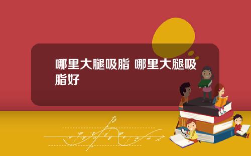 哪里大腿吸脂 哪里大腿吸脂好