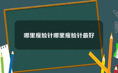 哪里瘦脸针哪里瘦脸针最好