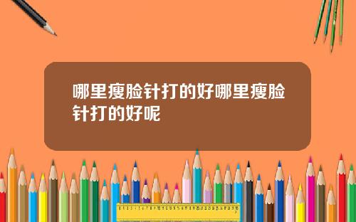 哪里瘦脸针打的好哪里瘦脸针打的好呢