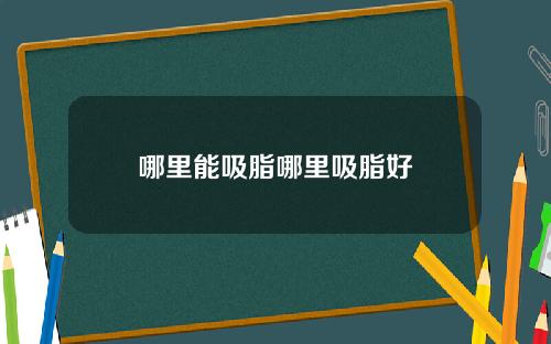 哪里能吸脂哪里吸脂好