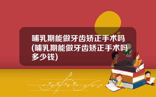哺乳期能做牙齿矫正手术吗(哺乳期能做牙齿矫正手术吗多少钱)