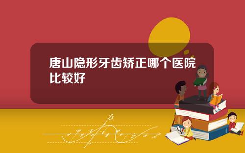 唐山隐形牙齿矫正哪个医院比较好