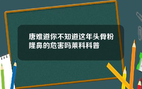 唐难道你不知道这年头骨粉隆鼻的危害吗莱科科普