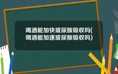 喝酒能加快玻尿酸吸收吗(喝酒能加速玻尿酸吸收吗)