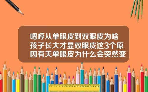 嗯哼从单眼皮到双眼皮为啥孩子长大才显双眼皮这3个原因有关单眼皮为什么会突然变成双眼皮