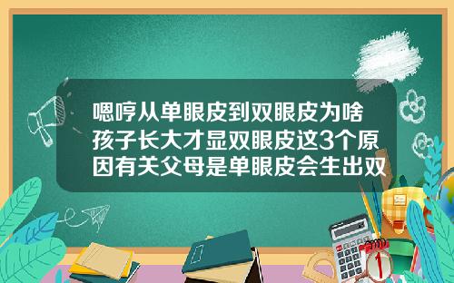 嗯哼从单眼皮到双眼皮为啥孩子长大才显双眼皮这3个原因有关父母是单眼皮会生出双眼皮吗