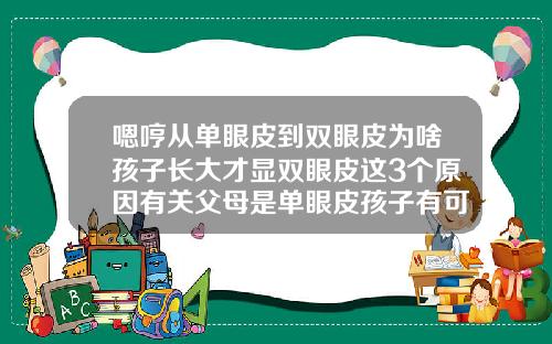 嗯哼从单眼皮到双眼皮为啥孩子长大才显双眼皮这3个原因有关父母是单眼皮孩子有可能是双眼皮吗