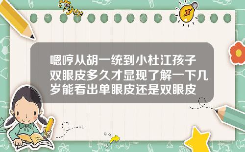 嗯哼从胡一统到小杜江孩子双眼皮多久才显现了解一下几岁能看出单眼皮还是双眼皮