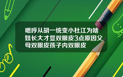 嗯哼从胡一统变小杜江为啥娃长大才显双眼皮3点原因父母双眼皮孩子内双眼皮