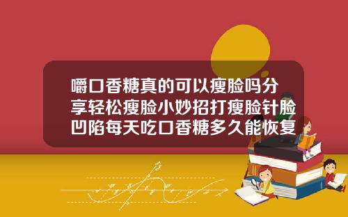 嚼口香糖真的可以瘦脸吗分享轻松瘦脸小妙招打瘦脸针脸凹陷每天吃口香糖多久能恢复