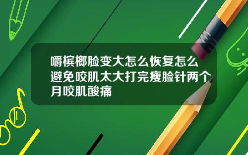 嚼槟榔脸变大怎么恢复怎么避免咬肌太大打完瘦脸针两个月咬肌酸痛