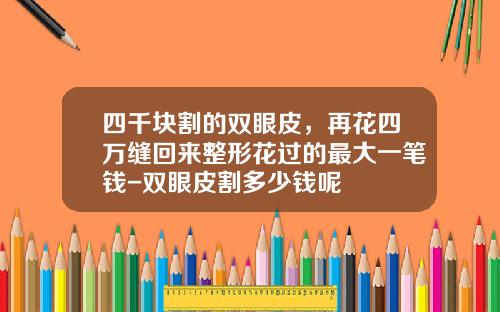 四千块割的双眼皮，再花四万缝回来整形花过的最大一笔钱-双眼皮割多少钱呢