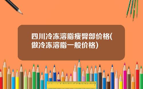 四川冷冻溶脂瘦臀部价格(做冷冻溶脂一般价格)