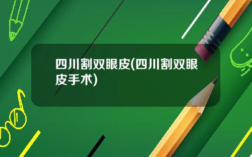 四川割双眼皮(四川割双眼皮手术)