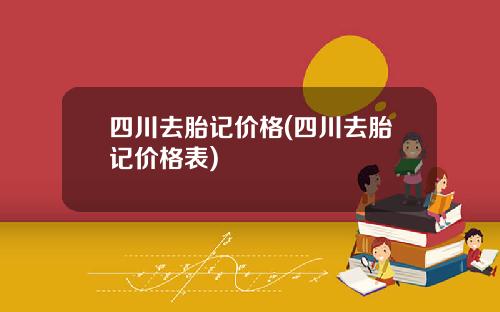 四川去胎记价格(四川去胎记价格表)