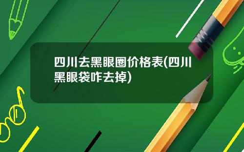 四川去黑眼圈价格表(四川黑眼袋咋去掉)