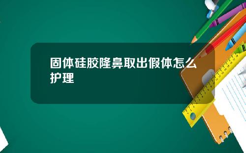 固体硅胶隆鼻取出假体怎么护理