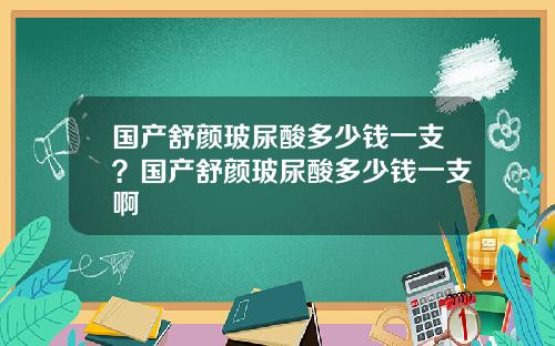 国产舒颜玻尿酸多少钱一支？国产舒颜玻尿酸多少钱一支啊