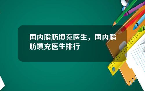 国内脂肪填充医生，国内脂肪填充医生排行