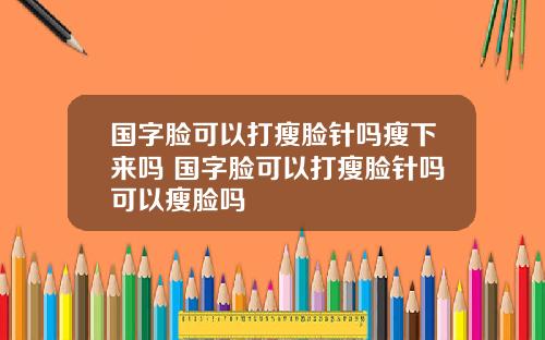 国字脸可以打瘦脸针吗瘦下来吗 国字脸可以打瘦脸针吗可以瘦脸吗