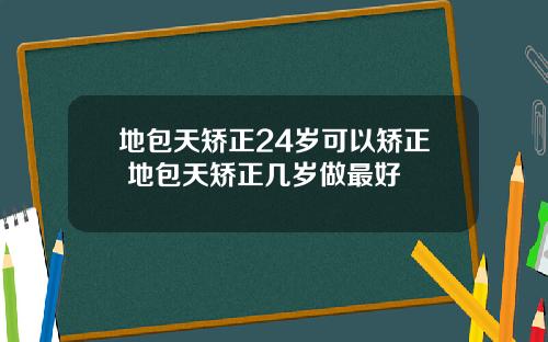 地包天矫正24岁可以矫正 地包天矫正几岁做最好