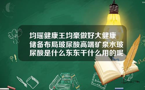 均瑶健康王均豪做好大健康储备布局玻尿酸高端矿泉水玻尿酸是什么东东干什么用的呢
