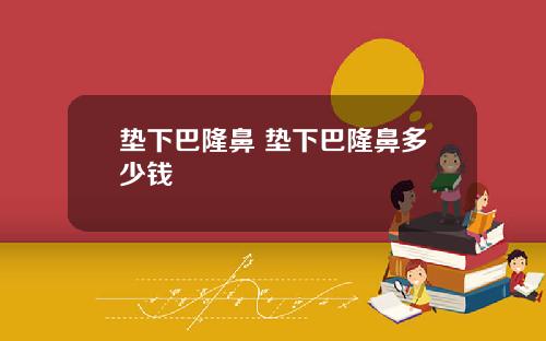 垫下巴隆鼻 垫下巴隆鼻多少钱